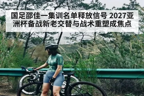 国足邵佳一集训名单释放信号 2027亚洲杯备战新老交替与战术重塑成焦点