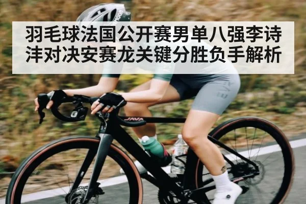 羽毛球法国公开赛男单八强李诗沣对决安赛龙关键分胜负手解析