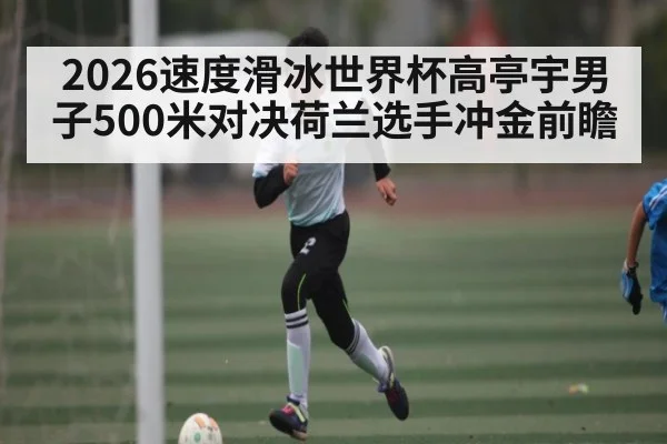 2026速度滑冰世界杯高亭宇男子500米对决荷兰选手冲金前瞻