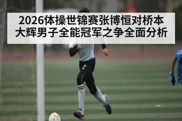 2026体操世锦赛张博恒对桥本大辉男子全能冠军之争全面分析